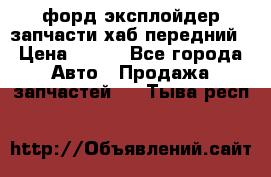 форд эксплойдер запчасти хаб передний › Цена ­ 100 - Все города Авто » Продажа запчастей   . Тыва респ.